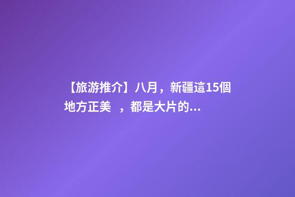 【旅游推介】八月，新疆這15個地方正美，都是大片的既視感！還不約起來！